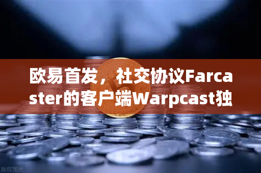 欧易首发，社交协议Farcaster的客户端Warpcast独家上线，开启去中心化社交新纪元