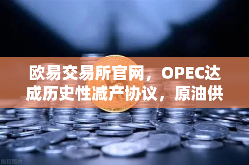 欧易交易所官网，OPEC达成历史性减产协议，原油供应将进一步收紧