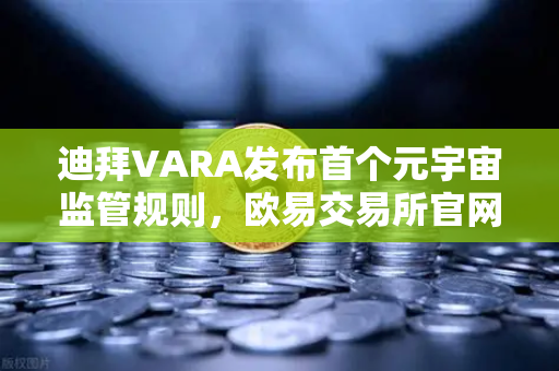 迪拜VARA发布首个元宇宙监管规则，欧易交易所官网解读虚拟土地交易新规