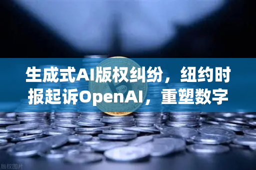 生成式AI版权纠纷，纽约时报起诉OpenAI，重塑数字内容生态的法律边界