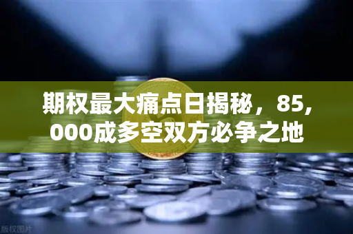 期权最大痛点日揭秘，85,000成多空双方必争之地