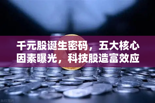 千元股诞生密码，五大核心因素曝光，科技股造富效应如何重塑市场？