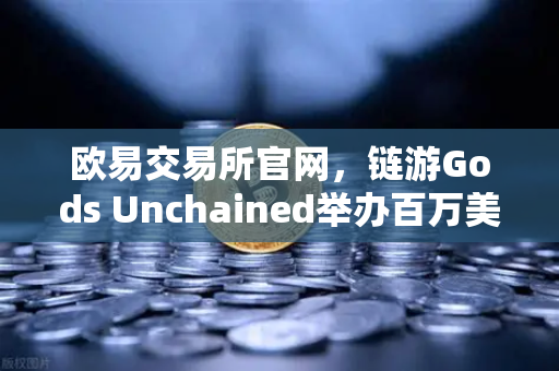 欧易交易所官网，链游Gods Unchained举办百万美元锦标赛，区块链游戏新纪元