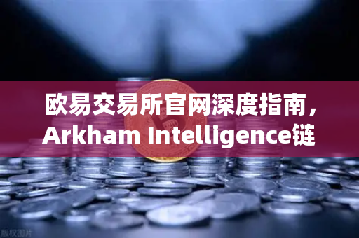 欧易交易所官网深度指南，Arkham Intelligence链上数据分析教程，可视化追踪资金流向