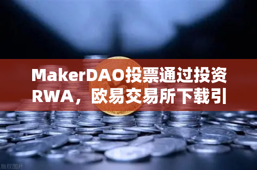 MakerDAO投票通过投资RWA，欧易交易所下载引领数字资产与现实世界融合新趋势