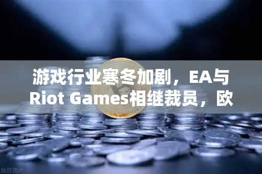 游戏行业寒冬加剧，EA与Riot Games相继裁员，欧易交易所官网深度解析行业变局