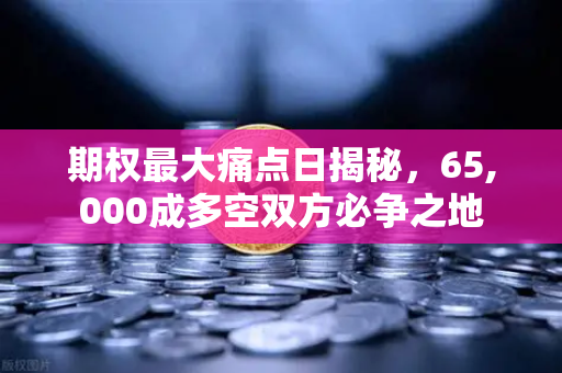 期权最大痛点日揭秘，65,000成多空双方必争之地