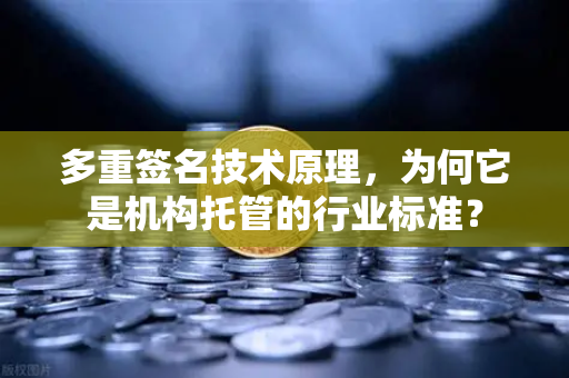 多重签名技术原理，为何它是机构托管的行业标准？