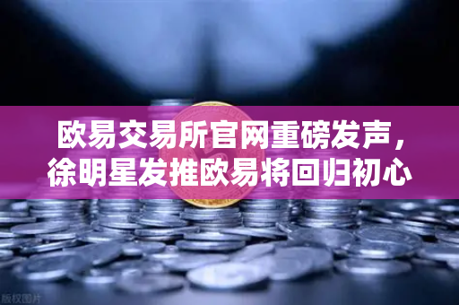 欧易交易所官网重磅发声，徐明星发推欧易将回归初心，专注产品打磨与用户服务