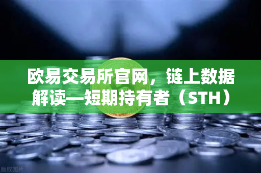 欧易交易所官网，链上数据解读—短期持有者（STH）亏损比例达到年内高点