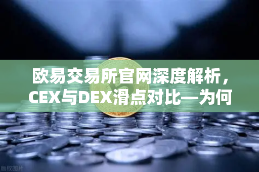 欧易交易所官网深度解析，CEX与DEX滑点对比—为何大额交易更适合在CEX进行？