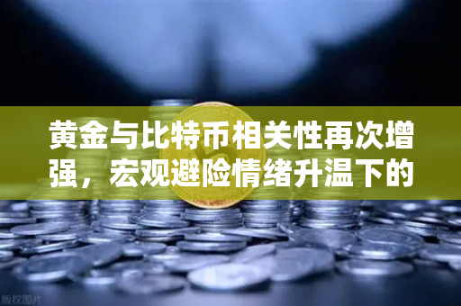 黄金与比特币相关性再次增强，宏观避险情绪升温下的资产配置新逻辑