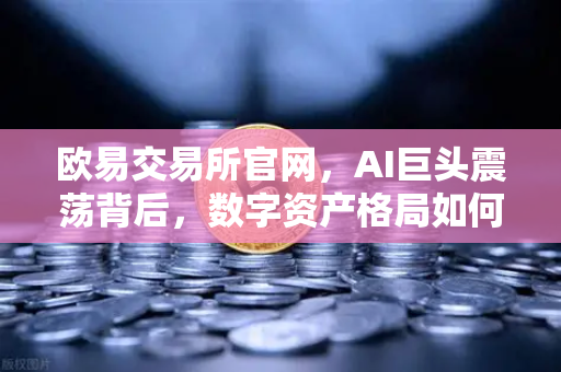 欧易交易所官网，AI巨头震荡背后，数字资产格局如何重塑？