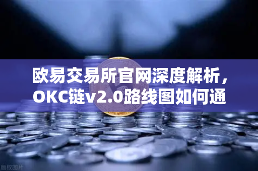 欧易交易所官网深度解析，OKC链v2.0路线图如何通过并行执行重塑区块链性能