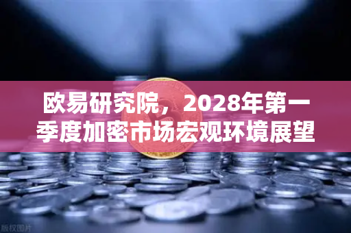 欧易研究院，2028年第一季度加密市场宏观环境展望