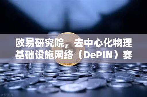 欧易研究院，去中心化物理基础设施网络（DePIN）赛道深度报告—Web3与实体经济的融合新范式