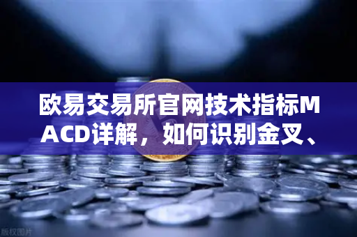 欧易交易所官网技术指标MACD详解，如何识别金叉、死叉与背离信号？