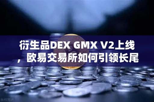 衍生品DEX GMX V2上线，欧易交易所如何引领长尾资产交易新浪潮？