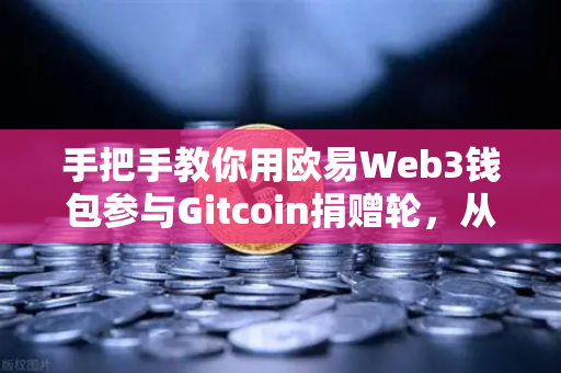 手把手教你用欧易Web3钱包参与Gitcoin捐赠轮，从注册到捐赠全流程指南