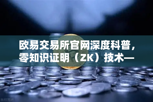 欧易交易所官网深度科普，零知识证明（ZK）技术—zk-SNARKs与zk-STARKs的核心区别