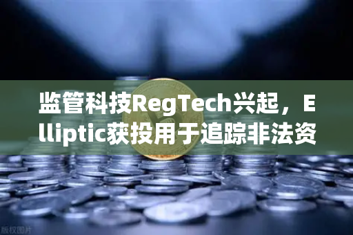 监管科技RegTech兴起，Elliptic获投用于追踪非法资金—欧易交易所如何构建安全数字资产生态