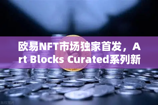 欧易NFT市场独家首发，Art Blocks Curated系列新艺术家作品—数字艺术收藏新风向