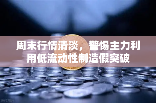 周末行情清淡，警惕主力利用低流动性制造假突破