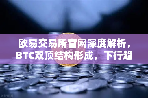 欧易交易所官网深度解析，BTC双顶结构形成，下行趋势或已打开