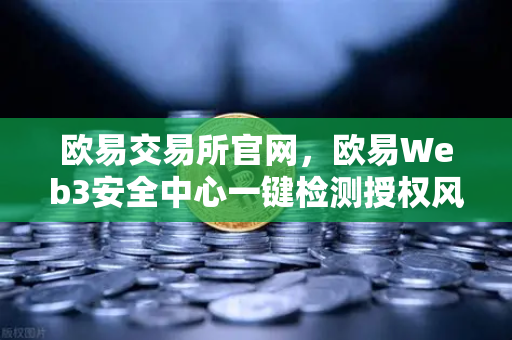 欧易交易所官网，欧易Web3安全中心一键检测授权风险与恶意合约