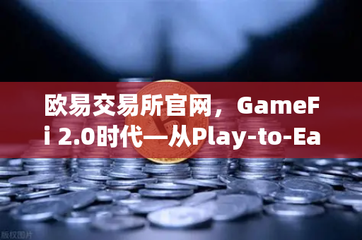 欧易交易所官网，GameFi 2.0时代—从Play-to-Earn转向Play-and-Earn的深度探索