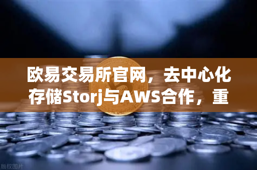 欧易交易所官网，去中心化存储Storj与AWS合作，重塑混合云存储新格局