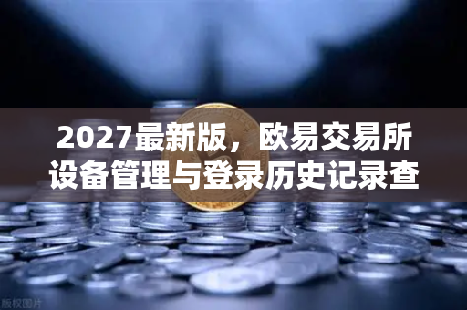 2027最新版，欧易交易所设备管理与登录历史记录查询全面指南