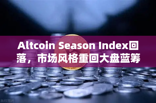 Altcoin Season Index回落，市场风格重回大盘蓝筹股，主流币引领新一轮行情