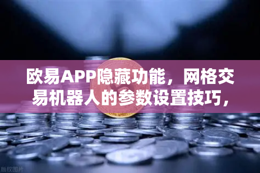 欧易APP隐藏功能，网格交易机器人的参数设置技巧，新手也能轻松上手