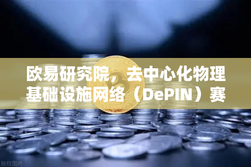 欧易研究院，去中心化物理基础设施网络（DePIN）赛道深度报告—Web3与实体世界的融合新范式