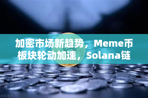 加密市场新趋势，Meme币板块轮动加速，Solana链上Meme交易量反超Ethereum
