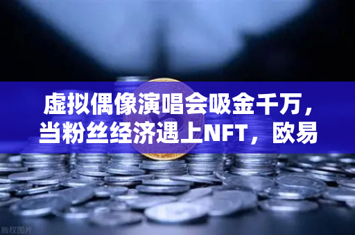 虚拟偶像演唱会吸金千万，当粉丝经济遇上NFT，欧易交易所如何撬动千亿数字资产新蓝海？