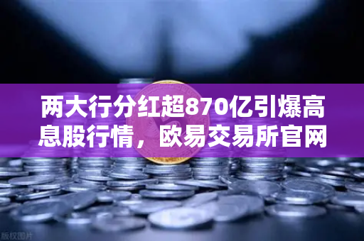 两大行分红超870亿引爆高息股行情，欧易交易所官网解析稳健理财新逻辑