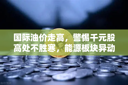 国际油价走高，警惕千元股高处不胜寒，能源板块异动分析