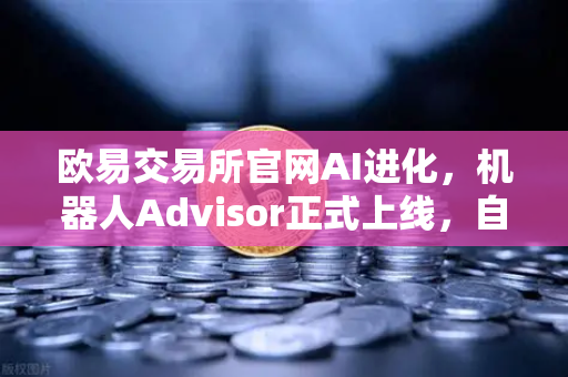 欧易交易所官网AI进化，机器人Advisor正式上线，自然语言交互开启智能交易新纪元