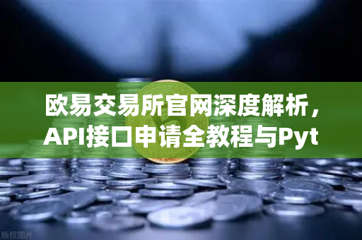 欧易交易所官网深度解析，API接口申请全教程与Python交易脚本实战