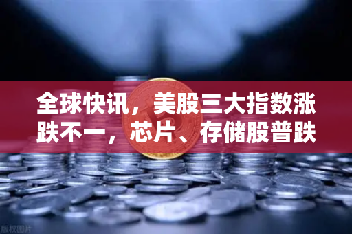 全球快讯，美股三大指数涨跌不一，芯片、存储股普跌，加密市场与科技股联动效应深度解析