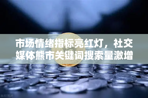 市场情绪指标亮红灯，社交媒体熊市关键词搜索量激增，加密投资者何去何从？