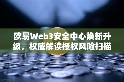 欧易Web3安全中心焕新升级，权威解读授权风险扫描仪如何筑牢链上安全防线