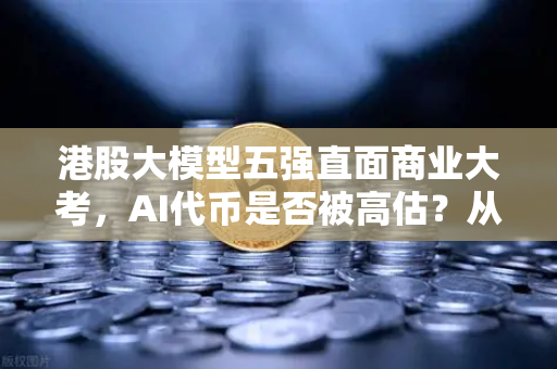 港股大模型五强直面商业大考，AI代币是否被高估？从技术叙事到盈利现实的残酷跨越