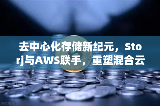 去中心化存储新纪元，Storj与AWS联手，重塑混合云存储格局