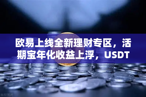 欧易上线全新理财专区，活期宝年化收益上浮，USDT存款限时加息—稳健增值新选择深度解析