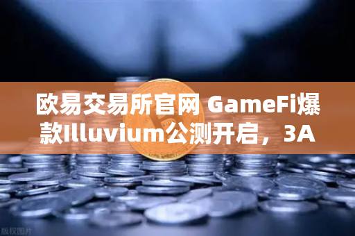 欧易交易所官网 GameFi爆款Illuvium公测开启，3A级画质能否颠覆链游格局？