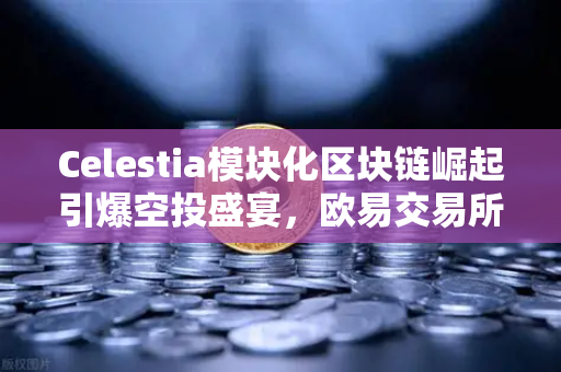 Celestia模块化区块链崛起引爆空投盛宴，欧易交易所下载指南助你抢占先机