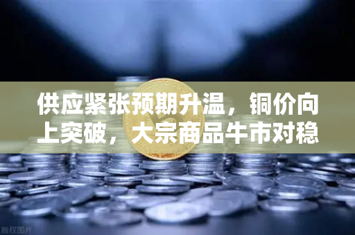 供应紧张预期升温,铜价向上突破,大宗商品牛市对稳定币储备的深层影响-第1张图片-欧易交易所 供应紧张预期升温,铜价向上突破,大宗商品牛市对稳定币储备的深层影响-第1张图片-欧易交易所